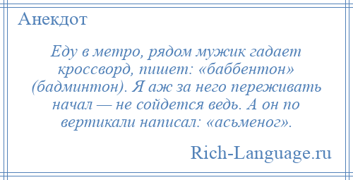 
    Еду в метро, рядом мужик гадает кроссворд, пишет: «баббентон» (бадминтон). Я аж за него переживать начал — не сойдется ведь. А он по вертикали написал: «асьменог».