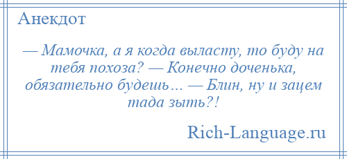 
    — Мамочка, а я когда выласту, то буду на тебя похоза? — Конечно доченька, обязательно будешь… — Блин, ну и зацем тада зыть?!