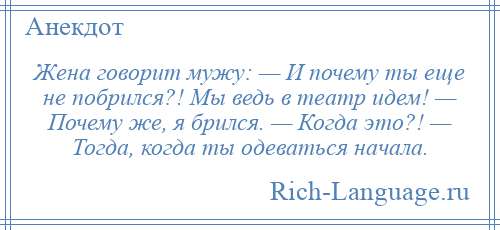 
    Жена говорит мужу: — И почему ты еще не побрился?! Мы ведь в театр идем! — Почему же, я брился. — Когда это?! — Тогда, когда ты одеваться начала.