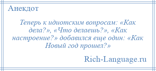 
    Теперь к идиотским вопросам: «Как дела?», «Что делаешь?», «Как настроение?» добавился еще один: «Как Новый год прошел?»