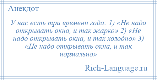 
    У нас есть три времени года: 1) «Не надо открывать окна, и так жарко» 2) «Не надо открывать окна, и так холодно» 3) «Не надо открывать окна, и так нормально»