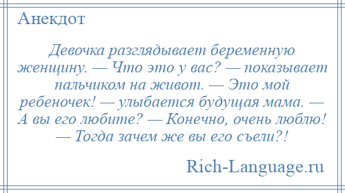 
    Девочка разглядывает беременную женщину. — Что это у вас? — показывает пальчиком на живот. — Это мой ребеночек! — улыбается будущая мама. — А вы его любите? — Конечно, очень люблю! — Тогда зачем же вы его съели?!