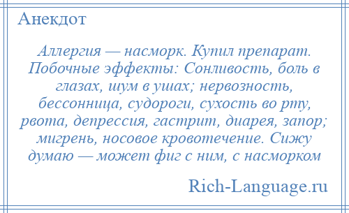 
    Аллергия — насморк. Купил препарат. Побочные эффекты: Сонливость, боль в глазах, шум в ушах; нервозность, бессонница, судороги, сухость во рту, рвота, депрессия, гастрит, диарея, запор; мигрень, носовое кровотечение. Сижу думаю — может фиг с ним, с насморком