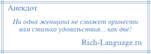 
    Ни одна женщина не сможет принести вам столько удовольствия... как две!