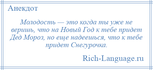 
    Молодость — это когда ты уже не веришь, что на Новый Год к тебе придет Дед Мороз, но еще надеешься, что к тебе придет Снегурочка.