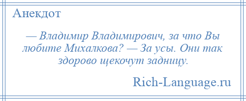 
    — Владимир Владимирович, за что Вы любите Михалкова? — За усы. Они так здорово щекочут задницу.