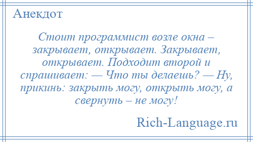 
    Стоит программист возле окна – закрывает, открывает. Закрывает, открывает. Подходит второй и спрашивает: — Что ты делаешь? — Ну, прикинь: закрыть могу, открыть могу, а свернуть – не могу!
