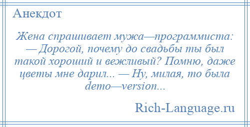 
    Жена спрашивает мужа—программиста: — Дорогой, почему до свадьбы ты был такой хороший и вежливый? Помню, даже цветы мне дарил... — Ну, милая, то была dеmо—vеrsiоn...