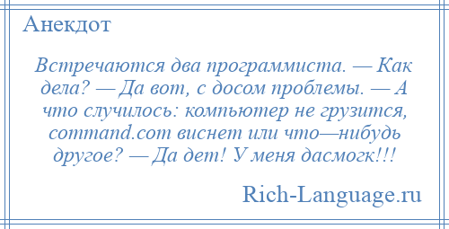 
    Встречаются два программиста. — Как дела? — Да вот, с досом проблемы. — А что случилось: компьютер не грузится, соmmаnd.соm виснет или что—нибудь другое? — Да дет! У меня дасмогк!!!