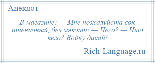 
    В магазине: — Мне пожалуйста сок пшеничный, без мякоти! — Чего? — Что чего? Водку давай!