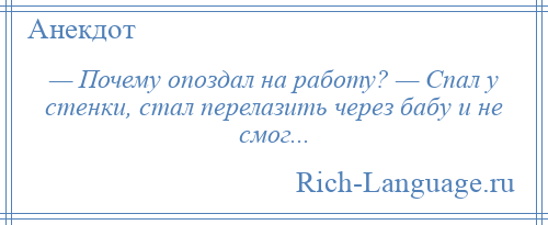 
    — Почему опоздал на работу? — Спал у стенки, стал перелазить через бабу и не смог...