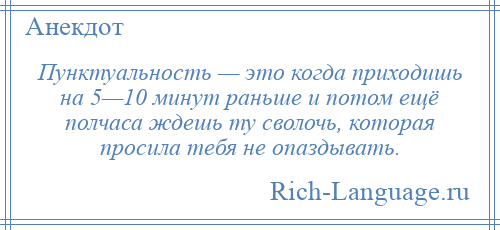 
    Пунктуальность — это когда приходишь на 5—10 минут раньше и потом ещё полчаса ждешь ту сволочь, которая просила тебя не опаздывать.