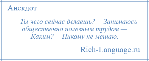 
    — Ты чего сейчас делаешь?— Занимаюсь общественно полезным трудом.— Каким?— Никому не мешаю.