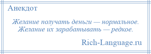 
    Желание получать деньги — нормальное. Желание их зарабатывать — редкое.