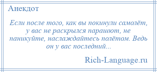 
    Если после того, как вы покинули самолёт, у вас не раскрылся парашют, не паникуйте, наслаждайтесь полётом. Ведь он у вас последний...