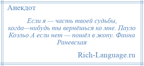 
    Если я — часть твоей судьбы, когда—нибудь ты вернёшься ко мне. Пауло Коэльо А если нет — пошёл в жопу. Фаина Раневская