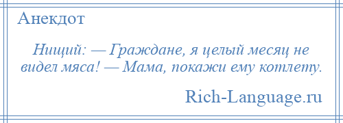 
    Нищий: — Граждане, я целый месяц не видел мяса! — Мама, покажи ему котлету.