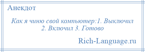 
    Как я чиню свой компьютер:1. Выключил 2. Включил 3. Готово