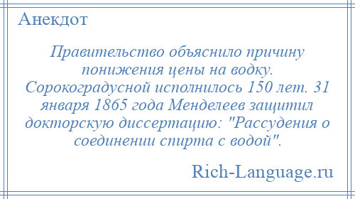 
    Правительство объяснило причину понижения цены на водку. Сорокоградусной исполнилось 150 лет. 31 января 1865 года Менделеев защитил докторскую диссертацию: Рассудения о соединении спирта с водой .