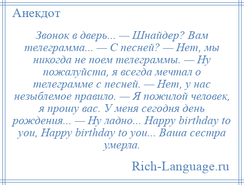 
    Звонок в дверь... — Шнайдер? Вам телеграмма... — С песней? — Нет, мы никогда не поем телеграммы. — Ну пожалуйста, я всегда мечтал о телеграмме с песней. — Нет, у нас незыблемое правило. — Я пожилой человек, я прошу вас. У меня сегодня день рождения... — Ну ладно... Happy birthday to you, Happy birthday to you... Ваша сестра умерла.