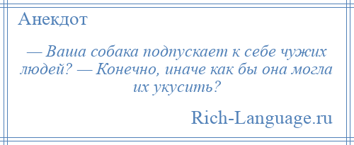 
    — Ваша собака подпускает к себе чужих людей? — Конечно, иначе как бы она могла их укусить?