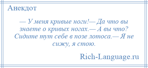 
    — У меня кривые ноги!— Да что вы знаете о кривых ногах.— А вы что? Сидите тут себе в позе лотоса.— Я не сижу, я стою.