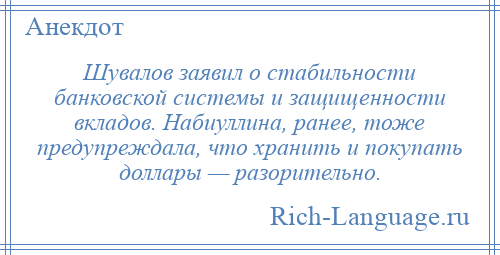 
    Шувалов заявил о стабильности банковской системы и защищенности вкладов. Набиуллина, ранее, тоже предупреждала, что хранить и покупать доллары — разорительно.