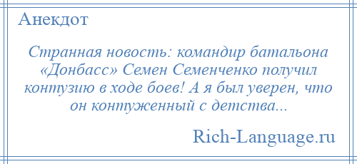 
    Странная новость: командир батальона «Донбасс» Семен Семенченко получил контузию в ходе боев! А я был уверен, что он контуженный с детства...