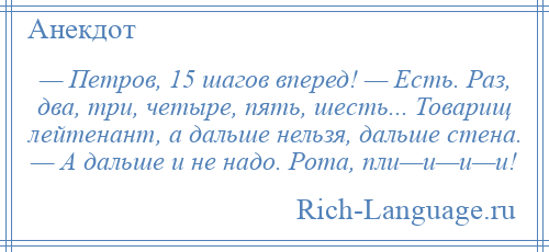 
    — Петров, 15 шагов вперед! — Есть. Раз, два, три, четыре, пять, шесть... Товарищ лейтенант, а дальше нельзя, дальше стена. — А дальше и не надо. Рота, пли—и—и—и!