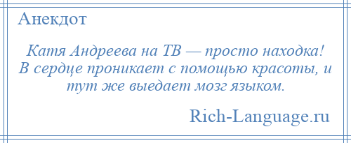 
    Катя Андреева на ТВ — просто находка! В сердце проникает с помощью красоты, и тут же выедает мозг языком.