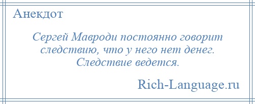 
    Сергей Мавроди постоянно говорит следствию, что у него нет денег. Следствие ведется.