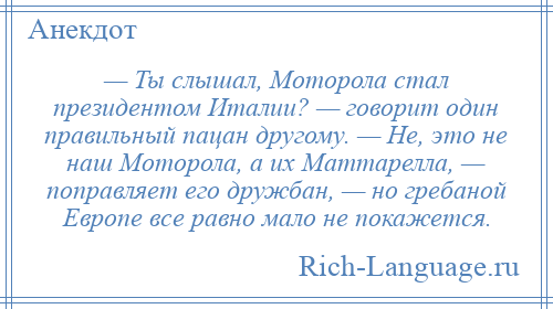 
    — Ты слышал, Моторола стал президентом Италии? — говорит один правильный пацан другому. — Не, это не наш Моторола, а их Маттарелла, — поправляет его дружбан, — но гребаной Европе все равно мало не покажется.