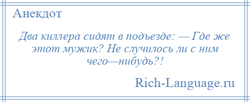 
    Два киллера сидят в подъезде: — Где же этот мужик? Не случилось ли с ним чего—нибудь?!
