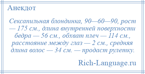 
    Сексапильная блондинка, 90—60—90, рост — 175 см., длина внутренней поверхности бедра — 56 см., обхват плеч — 114 см., расстояние между глаз — 2 см., средняя длина волос — 34 см. — продаст рулетку.