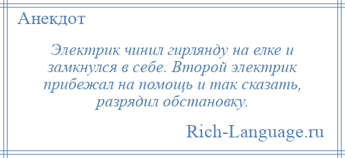 
    Электрик чинил гирлянду на елке и замкнулся в себе. Второй электрик прибежал на помощь и так сказать, разрядил обстановку.