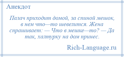 
    Палач приходит домой, за спиной мешок, в нем что—то шевелится. Жена спрашивает: — Что в мешке—то? — Да так, халтурку на дом принес.