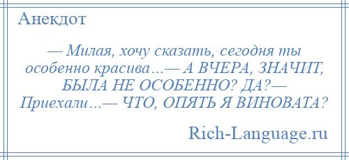 
    — Милая, хочу сказать, сегодня ты особенно красива…— А ВЧЕРА, ЗНАЧИТ, БЫЛА НЕ ОСОБЕННО? ДА?— Приехали…— ЧТО, ОПЯТЬ Я ВИНОВАТА?