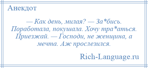 
    — Как день, милая? — За*бись. Поработала, покушала. Хочу тра*аться. Приезжай. — Господи, не женщина, а мечта. Аж прослезился.