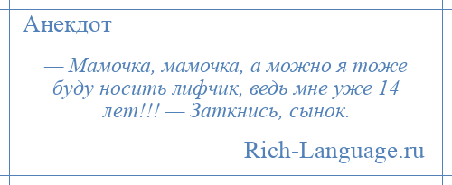 
    — Мамочка, мамочка, а можно я тоже буду носить лифчик, ведь мне уже 14 лет!!! — Заткнись, сынок.