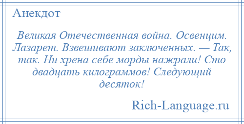 
    Великая Отечественная война. Освенцим. Лазарет. Взвешивают заключенных. — Так, так. Ни хрена себе морды нажрали! Сто двадцать килограммов! Следующий десяток!