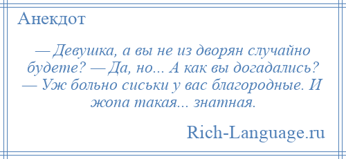 
    — Девушка, а вы не из дворян случайно будете? — Да, но... А как вы догадались? — Уж больно сиськи у вас благородные. И жопа такая... знатная.