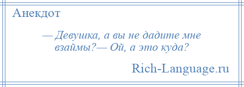 
    — Девушка, а вы не дадите мне взаймы?— Ой, а это куда?