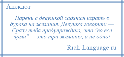 
    Парень с девушкой садятся играть в дурака на желания. Девушка говорит: — Сразу тебя предупреждаю, что во все щели — это три желания, а не одно!