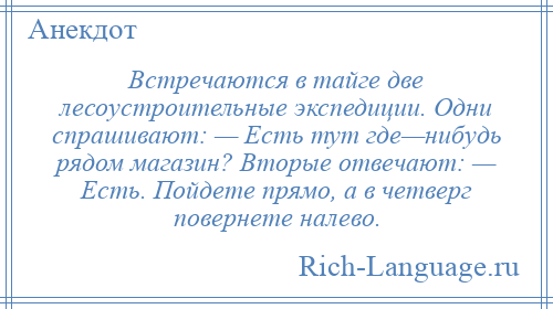
    Встречаются в тайге две лесоустроительные экспедиции. Одни спрашивают: — Есть тут где—нибудь рядом магазин? Вторые отвечают: — Есть. Пойдете прямо, а в четверг повернете налево.