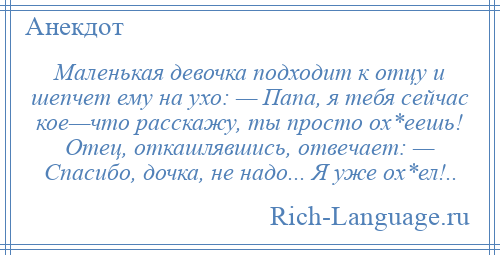 
    Маленькая девочка подходит к отцу и шепчет ему на ухо: — Папа, я тебя сейчас кое—что расскажу, ты просто ох*еешь! Отец, откашлявшись, отвечает: — Спасибо, дочка, не надо... Я уже ох*ел!..