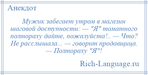 
    Мужик забегает утром в магазин шаговой доступности: — Я томатного полтораху дайте, пожалуйста!.. — Что? Не расслышала... — говорит продавщица. — Полтораху Я !