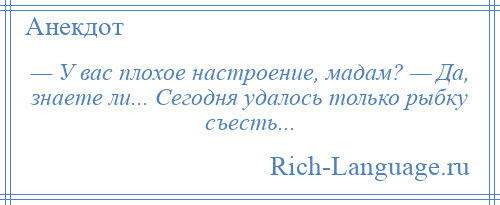 
    — У вас плохое настроение, мадам? — Да, знаете ли... Сегодня удалось только рыбку съесть...