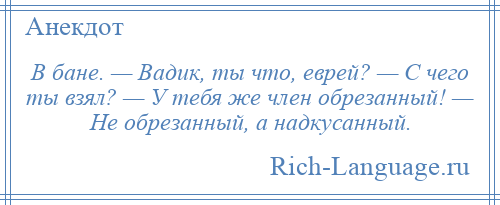 
    В бане. — Вадик, ты что, еврей? — С чего ты взял? — У тебя же член обрезанный! — Не обрезанный, а надкусанный.
