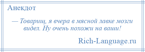 
    — Товарищ, я вчера в мясной лавке мозги видел. Ну очень похожи на ваши!