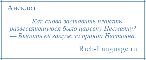 
    — Как снова заставить плакать развеселившуюся было царевну Несмеяну? — Выдать её замуж за принца Нестояна.